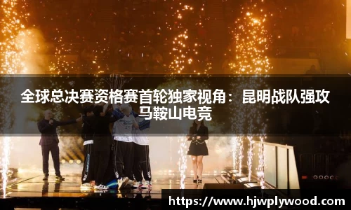 全球总决赛资格赛首轮独家视角：昆明战队强攻马鞍山电竞