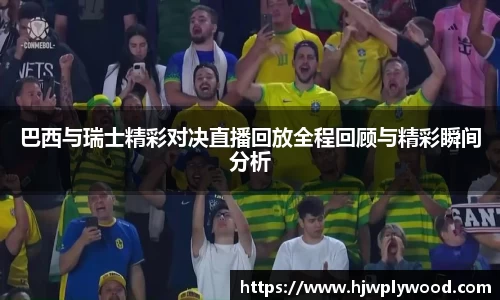 巴西与瑞士精彩对决直播回放全程回顾与精彩瞬间分析