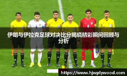 伊朗与伊拉克足球对决比分揭晓精彩瞬间回顾与分析